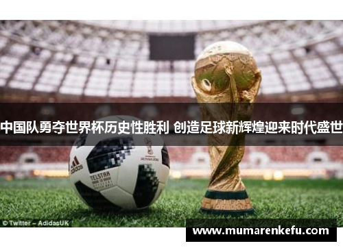 中国队勇夺世界杯历史性胜利 创造足球新辉煌迎来时代盛世