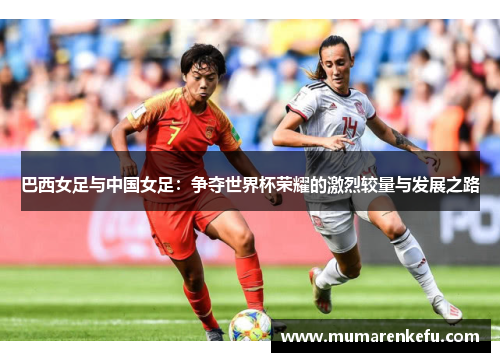 巴西女足与中国女足：争夺世界杯荣耀的激烈较量与发展之路