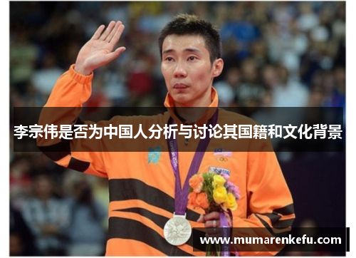 李宗伟是否为中国人分析与讨论其国籍和文化背景