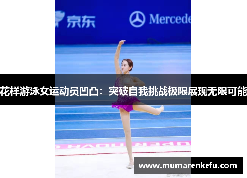 花样游泳女运动员凹凸：突破自我挑战极限展现无限可能