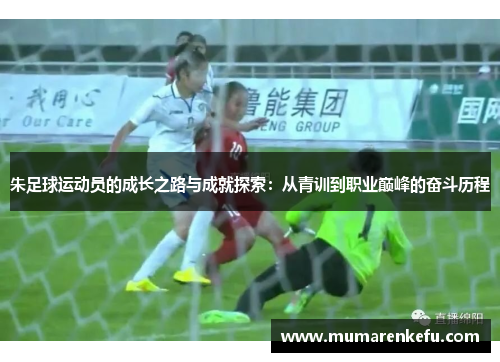 朱足球运动员的成长之路与成就探索：从青训到职业巅峰的奋斗历程
