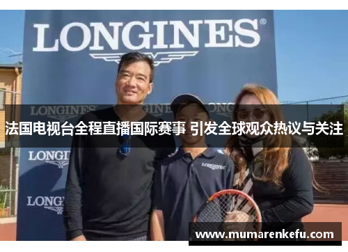 法国电视台全程直播国际赛事 引发全球观众热议与关注