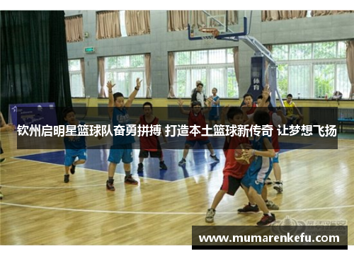 钦州启明星篮球队奋勇拼搏 打造本土篮球新传奇 让梦想飞扬